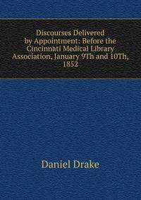 Discourses Delivered by Appointment: Before the Cincinnati Medical Library Association, January 9Th and 10Th, 1852