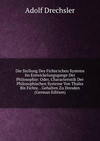 Die Stellung Des Fichte'schen Systems Im Entwickelungsgange Der Philosophie: Oder, Characteristik Der Philosophischen Systeme Von Thales Bis Fichte. . Gehalten Zu Dresden (German Edition)