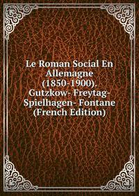 Le Roman Social En Allemagne (1850-1900). Gutzkow- Freytag- Spielhagen- Fontane (French Edition)