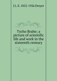 Tycho Brahe; a picture of scientific life and work in the sixteenth century