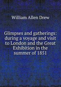Glimpses and gatherings: during a voyage and visit to London and the Great Exhibition in the summer of 1851