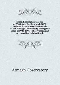 Second Armagh catalogue of 3300 stars for the epoch 1875, deduced from observations made at the Armagh Observatory during the years 1859 to 1893, . observatory, and prepared for publication b