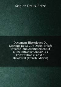 Documens Historiques Ou Discours De M. . De Dreux-Br?z?: Pr?c?d? D'un Avertissement Et D'une Introduction Sur Les Constitutions Par M.a. Delaforest (French Edition)