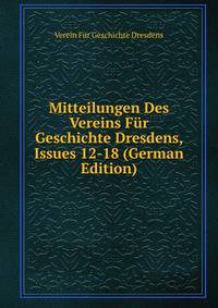 Mitteilungen Des Vereins Fur Geschichte Dresdens, Issues 12-18 (German Edition)