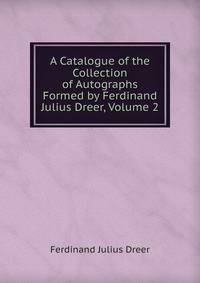 A Catalogue of the Collection of Autographs Formed by Ferdinand Julius Dreer, Volume 2