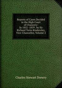 Reports of Cases Decided in the High Court of Chancery: In 1852 -1859 . by Sir Richard Torin Kindersley, Vice-Chancellor, Volume 2