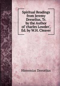 Spiritual Readings from Jeremy Drexelius, Tr. by the Author of 'charles Lowder', Ed. by W.H. Cleaver