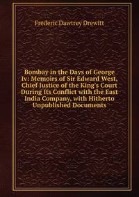 Bombay in the Days of George Iv: Memoirs of Sir Edward West, Chief Justice of the King's Court During Its Conflict with the East India Company, with Hitherto Unpublished Documents