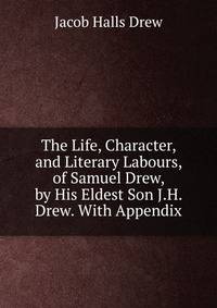 The Life, Character, and Literary Labours, of Samuel Drew, by His Eldest Son J.H. Drew. With Appendix