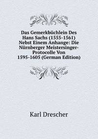 Das Gemerkbuchlein Des Hans Sachs (1555-1561) Nebst Einem Anhange: Die Nurnberger Meistersinger-Protocolle Von 1595-1605 (German Edition)