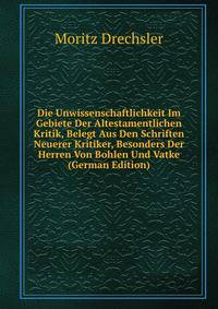 Die Unwissenschaftlichkeit Im Gebiete Der Altestamentlichen Kritik, Belegt Aus Den Schriften Neuerer Kritiker, Besonders Der Herren Von Bohlen Und Vatke (German Edition)