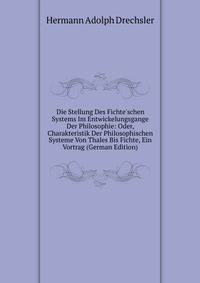 Die Stellung Des Fichte'schen Systems Im Entwickelungsgange Der Philosophie: Oder, Charakteristik Der Philosophischen Systeme Von Thales Bis Fichte, Ein Vortrag (German Edition)
