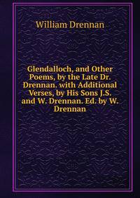 Glendalloch, and Other Poems, by the Late Dr. Drennan. with Additional Verses, by His Sons J.S. and W. Drennan. Ed. by W. Drennan