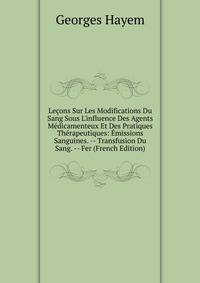 Le?ons Sur Les Modifications Du Sang Sous L'influence Des Agents M?dicamenteux Et Des Pratiques Th?rapeutiques: ?missions Sanguines. -- Transfusion Du Sang. -- Fer (French Edition)