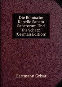 Die Romische Kapelle Sancta Sanctorum Und Ihr Schatz (German Edition)