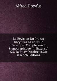La Revision Du Proces Dreyfus a La Cour De Cassation: Compte Rendu Stenographique "In Extenso" (27, 28 Et 29 Octobre 1898) (French Edition)