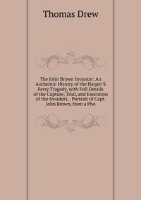 The John Brown Invasion: An Authentic History of the Harper'S Ferry Tragedy, with Full Details of the Capture, Trial, and Execution of the Invaders, . Portrait of Capt. John Brown, from a Pho