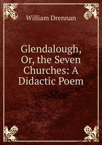 Glendalough, Or, the Seven Churches: A Didactic Poem