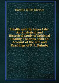 Health and the Inner Life: An Analytical and Historical Study of Spiritual Healing Theories, with an Account of the Life and Teachings of P. P. Quimby