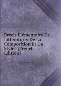 Precis Elementaire De Litterature: De La Composition Et Du Style . (French Edition)