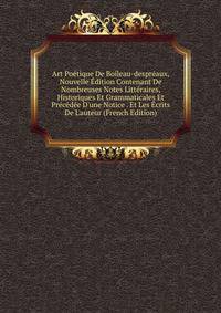 Art Po?tique De Boileau-despr?aux, Nouvelle ?dition Contenant De Nombreuses Notes Litt?raires, Historiques Et Grammaticales Et Pr?c?d?e D'une Notice . Et Les ?crits De L'auteur (French Edition)