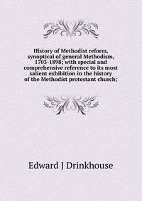 History of Methodist reform, synoptical of general Methodism, 1703-1898; with special and comprehensive reference to its most salient exhibition in the history of the Methodist protestant church;