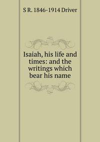 Isaiah, his life and times: and the writings which bear his name