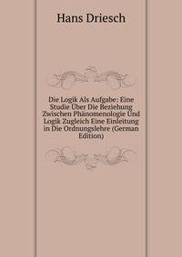 Die Logik Als Aufgabe: Eine Studie Uber Die Beziehung Zwischen Phanomenologie Und Logik Zugleich Eine Einleitung in Die Ordnungslehre (German Edition)