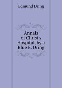 Annals of Christ's Hospital, by a Blue E. Dring.