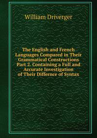 The English and French Languages Compared in Their Grammatical Constructions Part 2. Containing a Full and Accurate Investigation of Their Differnce of Syntax