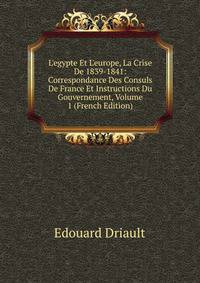 L'egypte Et L'europe, La Crise De 1839-1841: Correspondance Des Consuls De France Et Instructions Du Gouvernement, Volume 1 (French Edition)