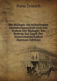 Die Biologie Als Selbstandige Grundwissenschaft Und Das System Der Biologie: Ein Beitrag Zur Logik Der Naturwissenschaften (German Edition)
