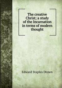 The creative Christ; a study of the Incarnation in terms of modern thought