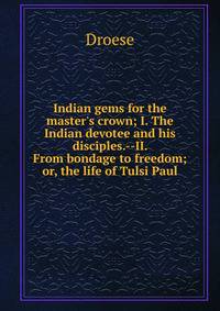 Indian gems for the master's crown; I. The Indian devotee and his disciples.--II. From bondage to freedom; or, the life of Tulsi Paul