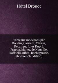 Tableaux modernes par Boudin, Carriere, Clairin, Decamps, Jules Dupre, Frappa, Manet, de Neuville, Raffaelli, Ribot, Rochegrosse, etc (French Edition)