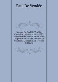 Journal De Paul De Vend?e, Capitaine Huguenot 1611-1623: Pr?ced? D'une Notice Sur Le Bois-Chapeleau Et Sur Les Familles De Vend?e Et D'appelvoisin (French Edition)