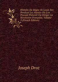Histoire Du R?gne De Louis Xvi: Pendant Les Ann?es O? L'on Pouvait Pr?venir Ou Diriger La R?volution Fran?aise, Volume 3 (French Edition)