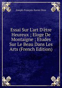 Essai Sur L'art D'?tre Heureux ; Eloge De Montaigne ; Etudes Sur Le Beau Dans Les Arts (French Edition)