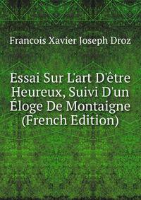 Essai Sur L'art D'?tre Heureux, Suivi D'un ?loge De Montaigne (French Edition)