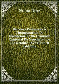 Discours Prononc?s ? L'Inauguration De L'Acad?mie Et Du Gymnase Cantonal De Neuchatel, Le 1Er Octobre 1873 (French Edition)
