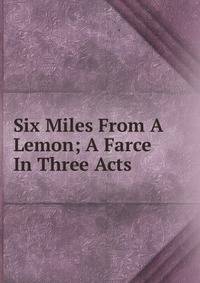 Six Miles From A Lemon; A Farce In Three Acts