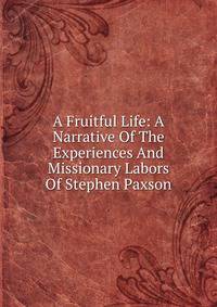 A Fruitful Life: A Narrative Of The Experiences And Missionary Labors Of Stephen Paxson