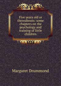 Five years old or thereabouts: some chapters on the psychology and training of little children