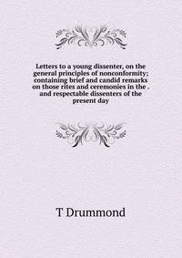 Letters to a young dissenter, on the general principles of nonconformity; containing brief and candid remarks on those rites and ceremonies in the . and respectable dissenters of the present day