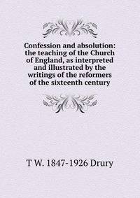 Confession and absolution: the teaching of the Church of England, as interpreted and illustrated by the writings of the reformers of the sixteenth century