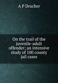 On the trail of the juvenile-adult offender; an intensive study of 100 county jail cases