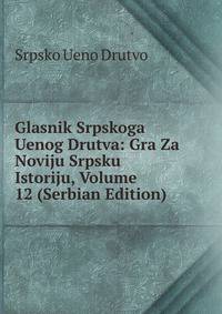 Glasnik Srpskoga Uenog Drutva: Gra Za Noviju Srpsku Istoriju, Volume 12 (Serbian Edition)