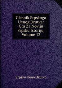 Glasnik Srpskoga Uenog Drutva: Gra Za Noviju Srpsku Istoriju, Volume 13