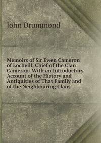 Memoirs of Sir Ewen Cameron of Locheill, Chief of the Clan Cameron: With an Introductory Account of the History and Antiquities of That Family and of the Neighbouring Clans