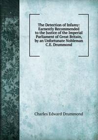 The Detection of Infamy: Earnestly Recommended to the Justice of the Imperial Parliament of Great Britain, by an Unfortunate Nobleman C.E. Drummond.